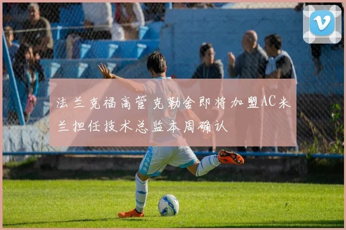 法兰克福高管克勒舍即将加盟AC米兰担任技术总监本周确认
